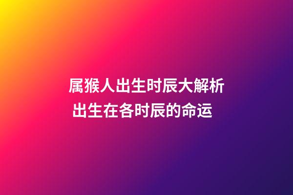 属猴人出生时辰大解析 出生在各时辰的命运